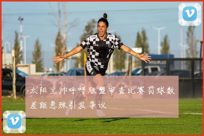 太阳主帅呼吁联盟审查比赛罚球数差距悬殊引发争议