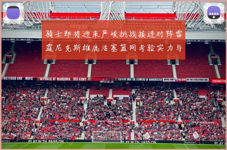 骑士即将迎来严峻挑战接连对阵雷霆尼克斯雄鹿活塞篮网考验实力与韧性
