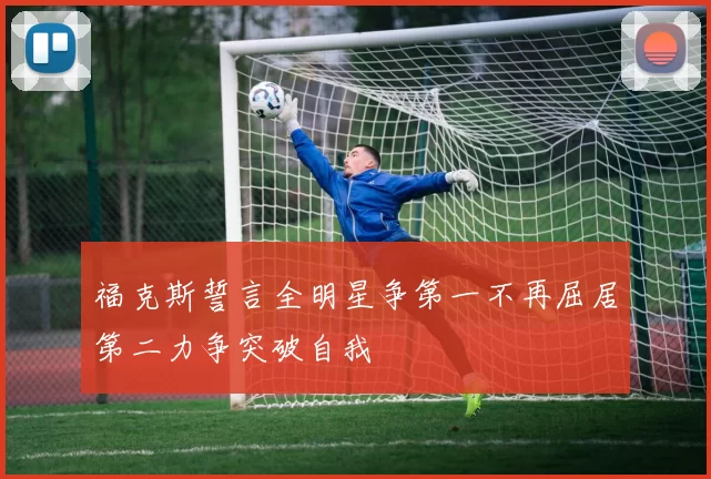 福克斯誓言全明星争第一不再屈居第二力争突破自我