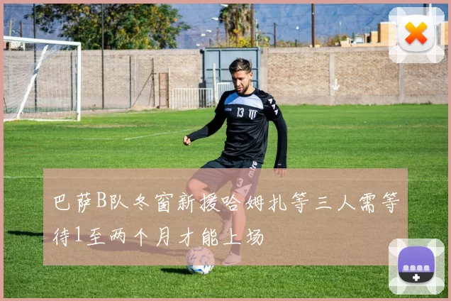 巴萨B队冬窗新援哈姆扎等三人需等待1至两个月才能上场