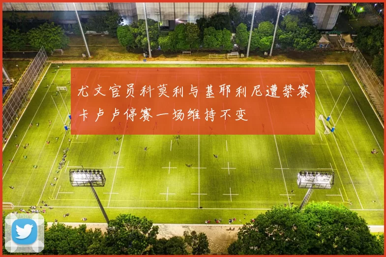 尤文官员科莫利与基耶利尼遭禁赛卡卢卢停赛一场维持不变