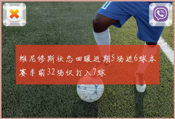 维尼修斯状态回暖近期5场进6球本赛季前32场仅打入7球