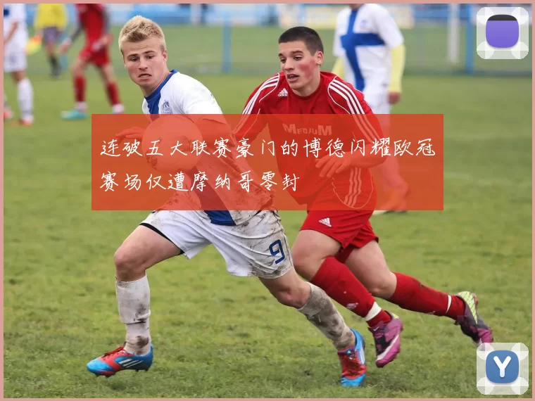 连破五大联赛豪门的博德闪耀欧冠赛场仅遭摩纳哥零封