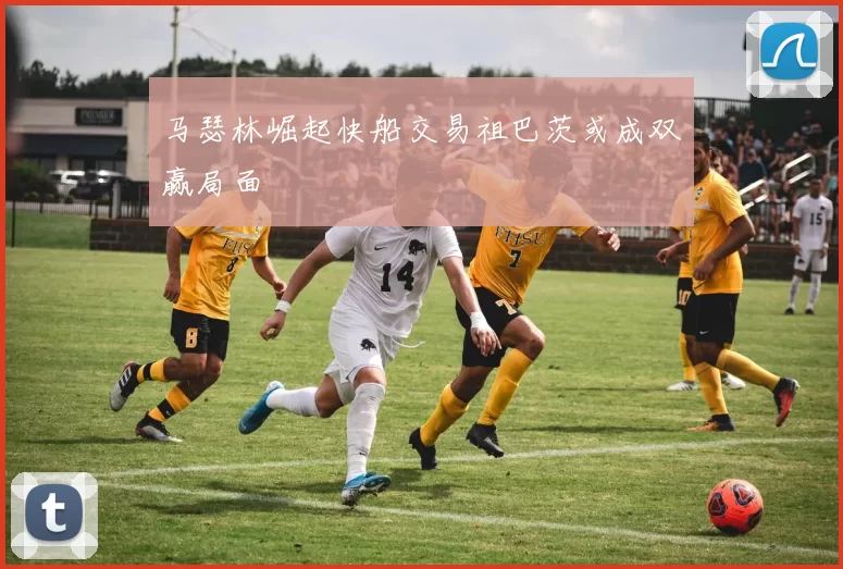 马瑟林崛起快船交易祖巴茨或成双赢局面