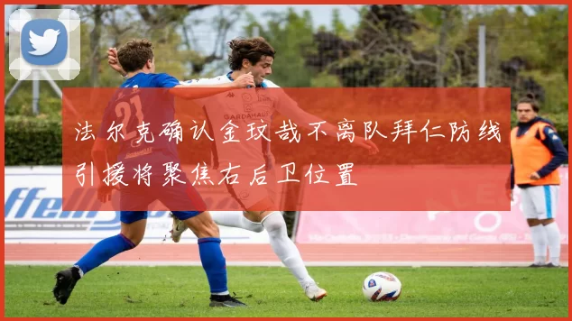 法尔克确认金玟哉不离队拜仁防线引援将聚焦右后卫位置