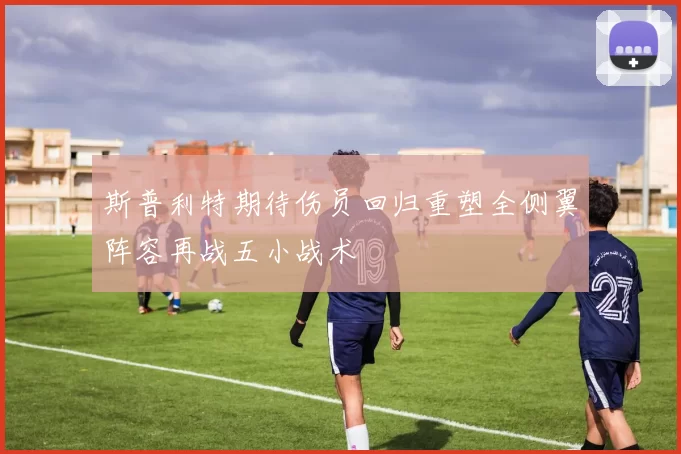 斯普利特期待伤员回归重塑全侧翼阵容再战五小战术