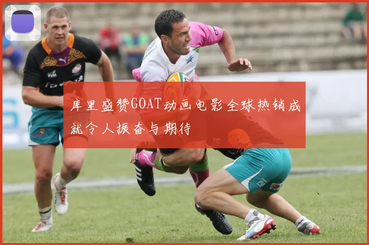 库里盛赞GOAT动画电影全球热销成就令人振奋与期待