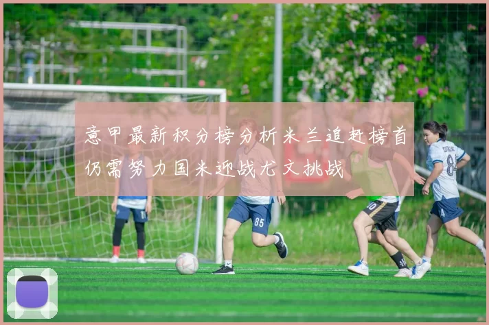意甲最新积分榜分析米兰追赶榜首仍需努力国米迎战尤文挑战