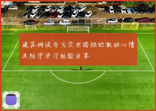 道苏姆谈与戈贝尔搭档的激动心情及防守学习经验分享