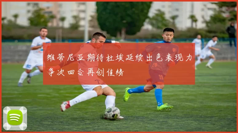 维蒂尼亚期待杜埃延续出色表现力争次回合再创佳绩