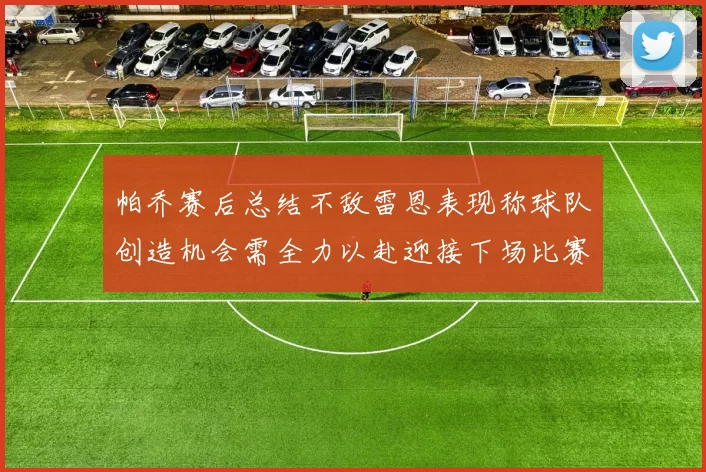 帕乔赛后总结不敌雷恩表现称球队创造机会需全力以赴迎接下场比赛