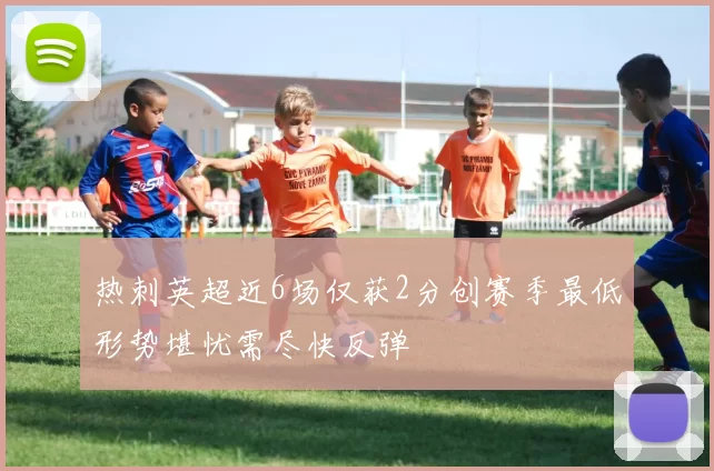 热刺英超近6场仅获2分创赛季最低形势堪忧需尽快反弹