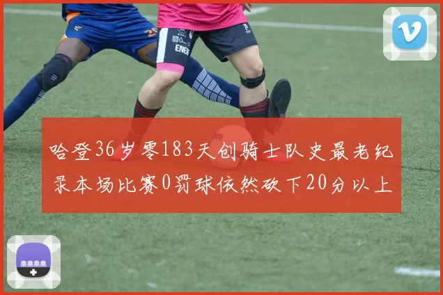 哈登36岁零183天创骑士队史最老纪录本场比赛0罚球依然砍下20分以上