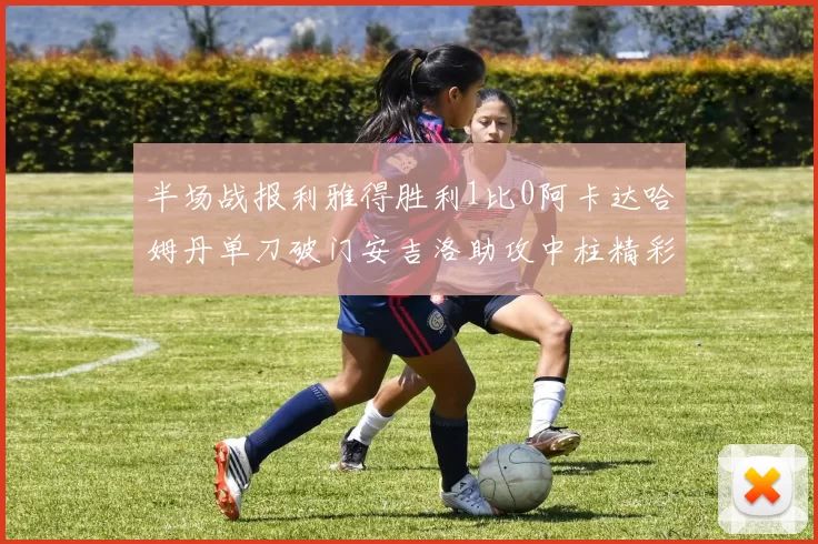 半场战报利雅得胜利1比0阿卡达哈姆丹单刀破门安吉洛助攻中柱精彩瞬间