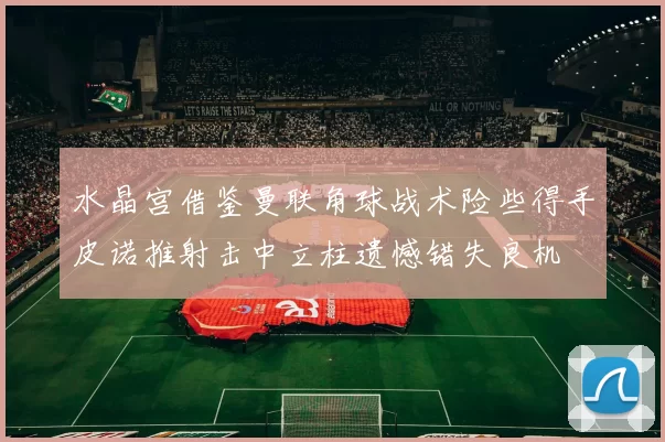 水晶宫借鉴曼联角球战术险些得手皮诺推射击中立柱遗憾错失良机