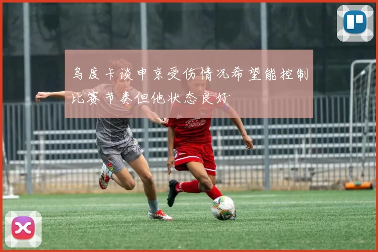 乌度卡谈申京受伤情况希望能控制比赛节奏但他状态良好