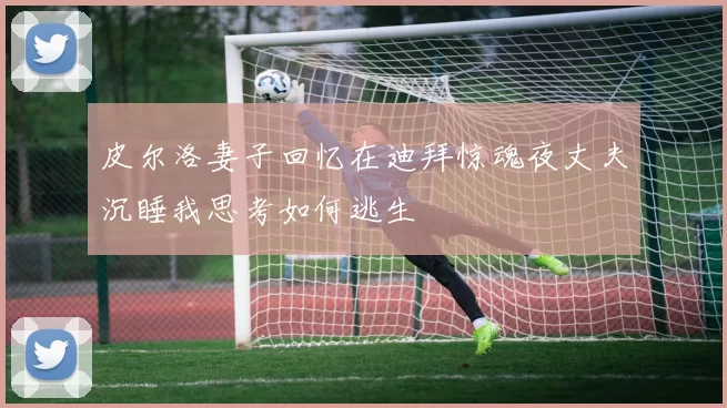 皮尔洛妻子回忆在迪拜惊魂夜丈夫沉睡我思考如何逃生