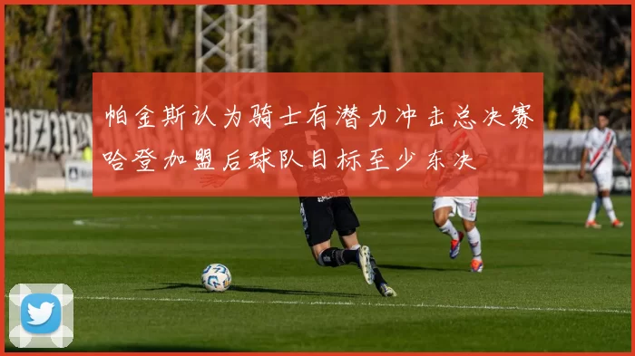 帕金斯认为骑士有潜力冲击总决赛哈登加盟后球队目标至少东决