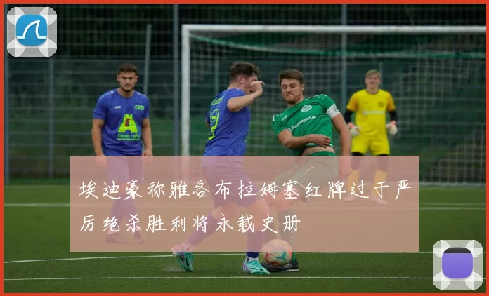 埃迪豪称雅各布拉姆塞红牌过于严厉绝杀胜利将永载史册