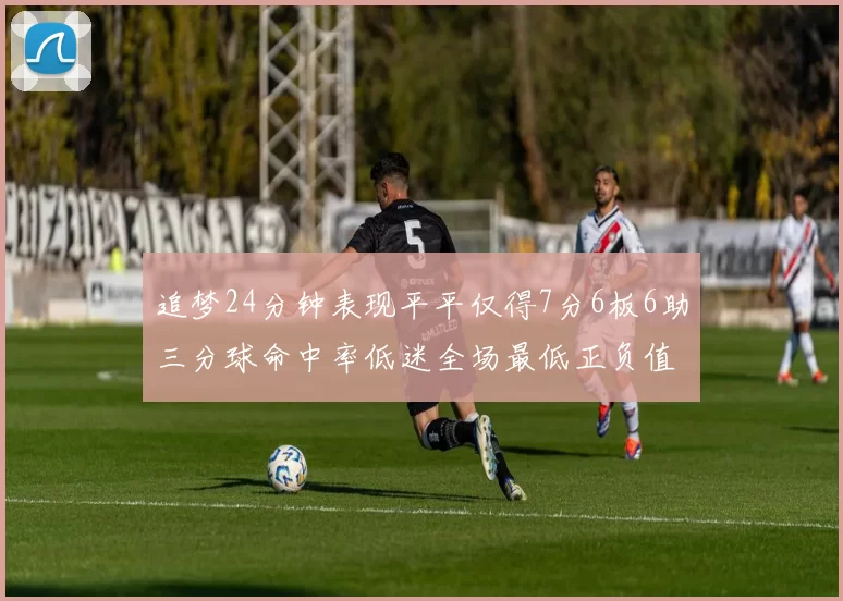 追梦24分钟表现平平仅得7分6板6助三分球命中率低迷全场最低正负值