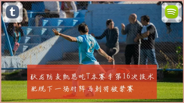 狄龙防麦凯恩吃T本赛季第16次技术犯规下一场对阵马刺将被禁赛