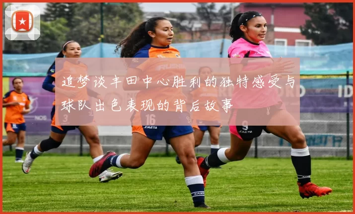 追梦谈丰田中心胜利的独特感受与球队出色表现的背后故事