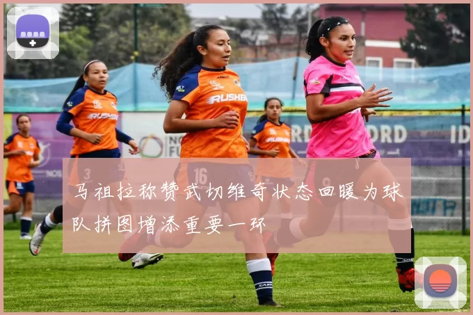 马祖拉称赞武切维奇状态回暖为球队拼图增添重要一环