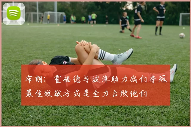 布朗：霍福德与波津助力我们夺冠最佳致敬方式是全力击败他们