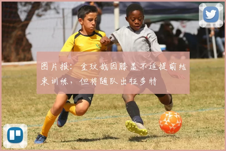 图片报：金玟哉因膝盖不适提前结束训练，但将随队出征多特