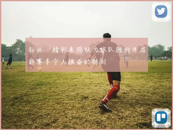 孙兴慜精彩表现助力球队胜利开启新赛季令人振奋的时刻