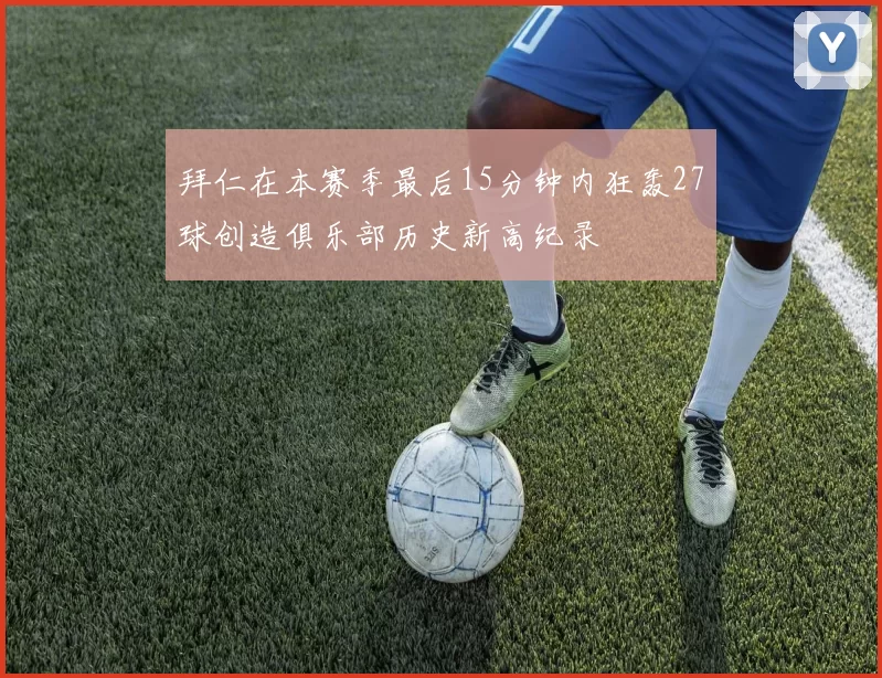 拜仁在本赛季最后15分钟内狂轰27球创造俱乐部历史新高纪录