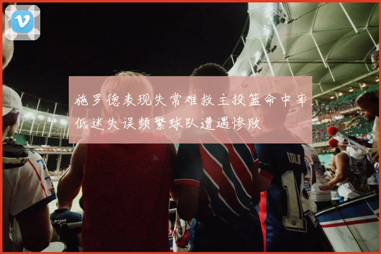 施罗德表现失常难救主投篮命中率低迷失误频繁球队遭遇惨败