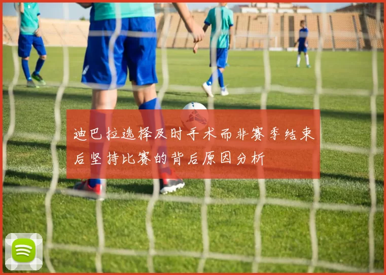 迪巴拉选择及时手术而非赛季结束后坚持比赛的背后原因分析