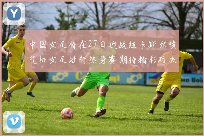 中国女足将在27日迎战纽卡斯尔喷气机女足进行热身赛期待精彩对决