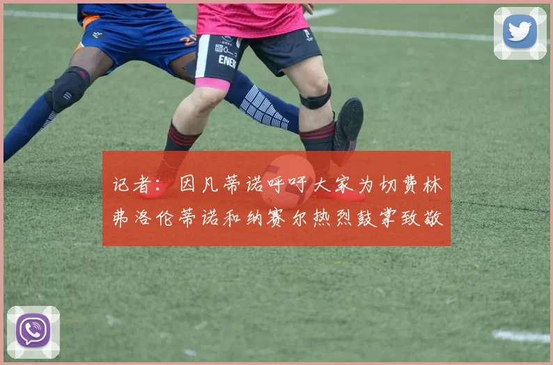 记者：因凡蒂诺呼吁大家为切费林弗洛伦蒂诺和纳赛尔热烈鼓掌致敬