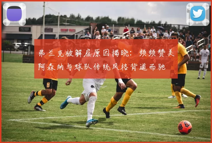 弗兰克被解雇原因揭晓：频频赞美阿森纳与球队传统风格背道而驰