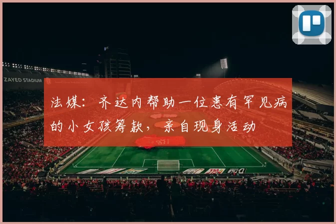 法媒：齐达内帮助一位患有罕见病的小女孩筹款，亲自现身活动
